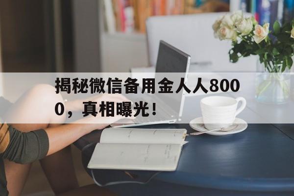 揭秘微信备用金人人8000，真相曝光！