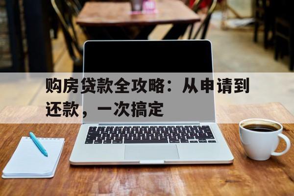 购房贷款全攻略：从申请到还款，一次搞定