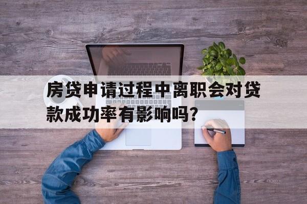 房贷申请过程中离职会对贷款成功率有影响吗？