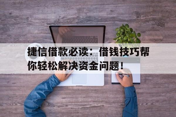 捷信借款必读：借钱技巧帮你轻松解决资金问题！