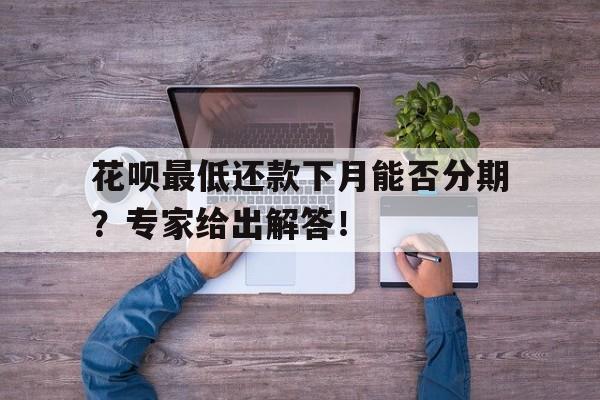 花呗最低还款下月能否分期？专家给出解答！