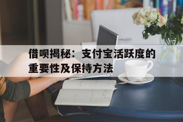 借呗揭秘：支付宝活跃度的重要性及保持方法