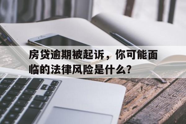 房贷逾期被起诉，你可能面临的法律风险是什么？