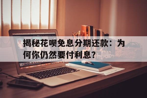 揭秘花呗免息分期还款：为何你仍然要付利息？