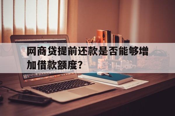 网商贷提前还款是否能够增加借款额度？