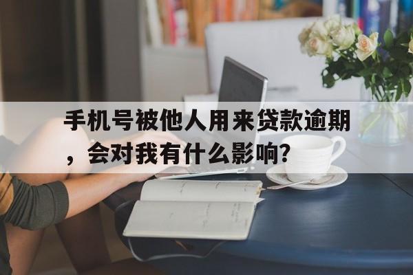 手机号被他人用来贷款逾期，会对我有什么影响？