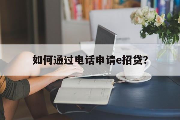 如何通过电话申请e招贷？