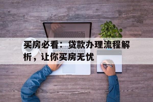 买房必看：贷款办理流程解析，让你买房无忧