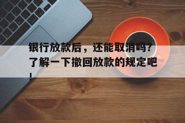 银行放款后，还能取消吗？了解一下撤回放款的规定吧！