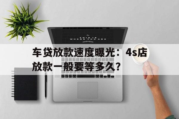 车贷放款速度曝光：4s店放款一般要等多久？