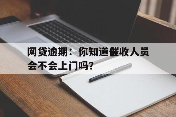 网贷逾期：你知道催收人员会不会上门吗？