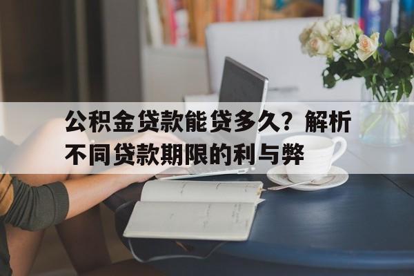 公积金贷款能贷多久？解析不同贷款期限的利与弊