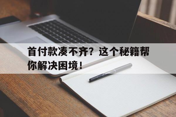 首付款凑不齐？这个秘籍帮你解决困境！