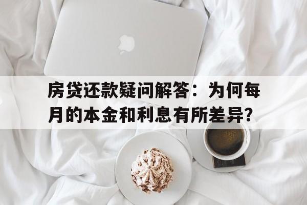 房贷还款疑问解答：为何每月的本金和利息有所差异？