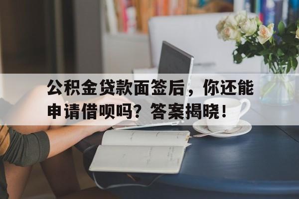 公积金贷款面签后，你还能申请借呗吗？答案揭晓！