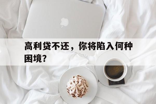 高利贷不还，你将陷入何种困境？