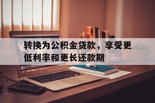 转换为公积金贷款，享受更低利率和更长还款期