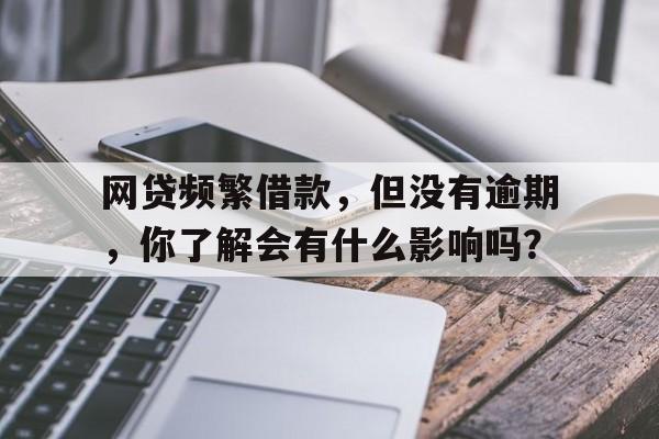 网贷频繁借款，但没有逾期，你了解会有什么影响吗？