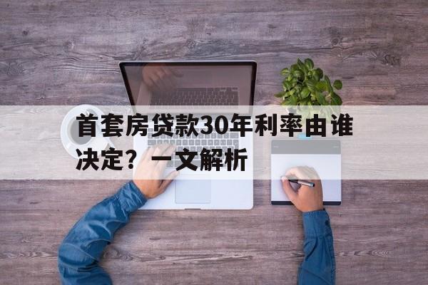 首套房贷款30年利率由谁决定？一文解析