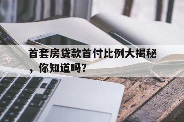 首套房贷款首付比例大揭秘，你知道吗？