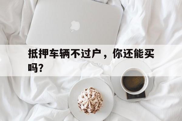 抵押车辆不过户，你还能买吗？