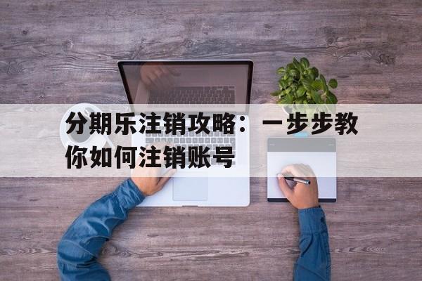 分期乐注销攻略：一步步教你如何注销账号