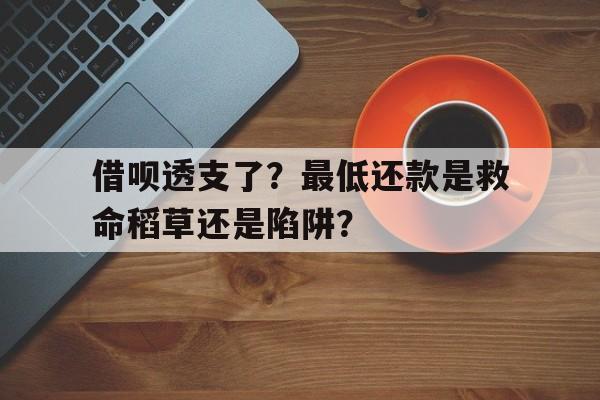 借呗透支了？最低还款是救命稻草还是陷阱？