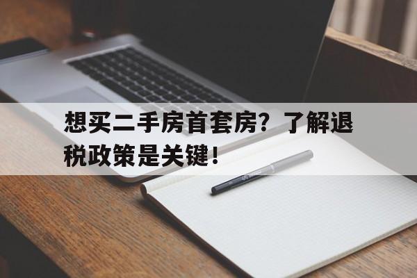 想买二手房首套房？了解退税政策是关键！