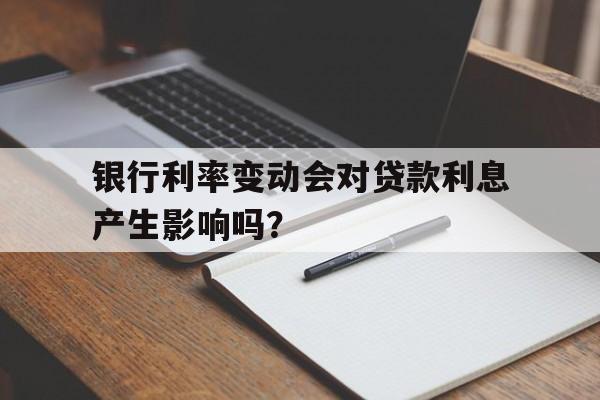 银行利率变动会对贷款利息产生影响吗？