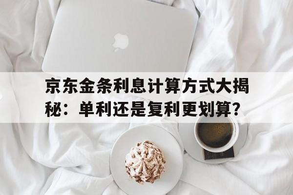 京东金条利息计算方式大揭秘：单利还是复利更划算？