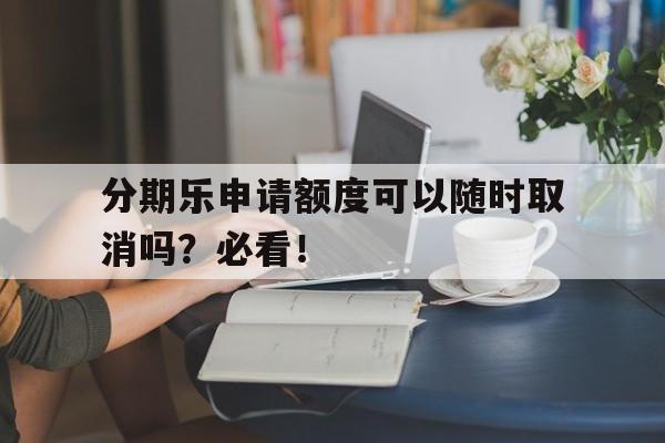 分期乐申请额度可以随时取消吗？必看！