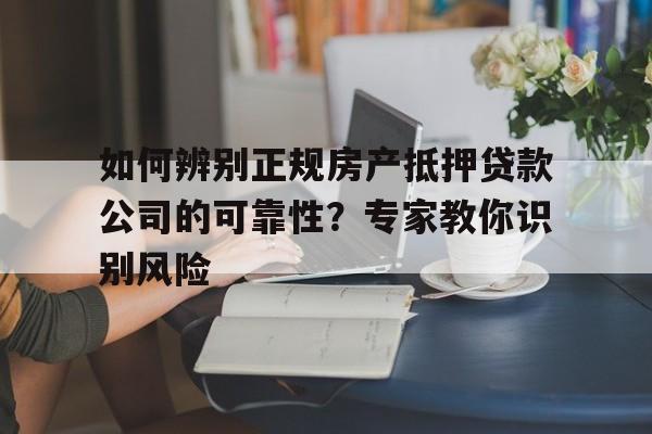 如何辨别正规房产抵押贷款公司的可靠性？专家教你识别风险