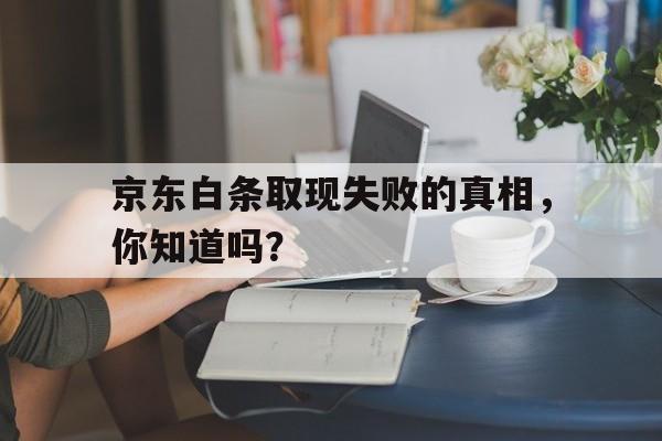 京东白条取现失败的真相，你知道吗？