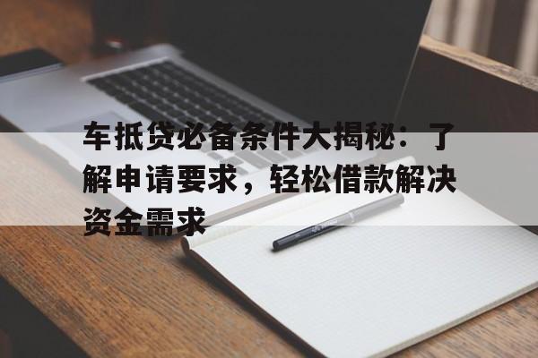 车抵贷必备条件大揭秘：了解申请要求，轻松借款解决资金需求