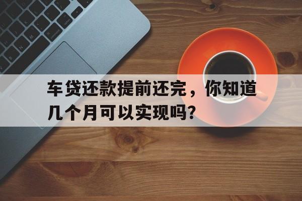 车贷还款提前还完，你知道几个月可以实现吗？