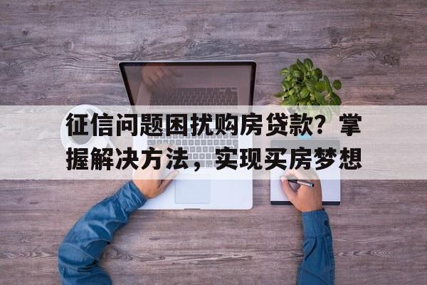 征信问题困扰购房贷款？掌握解决方法，实现买房梦想