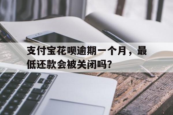 支付宝花呗逾期一个月，最低还款会被关闭吗？