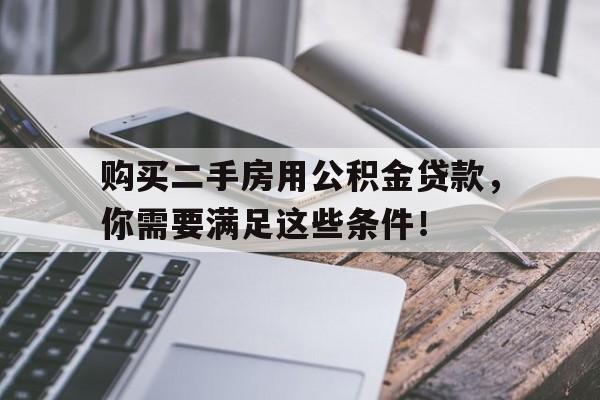 购买二手房用公积金贷款，你需要满足这些条件！