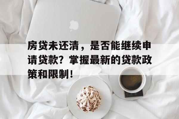 房贷未还清，是否能继续申请贷款？掌握最新的贷款政策和限制！