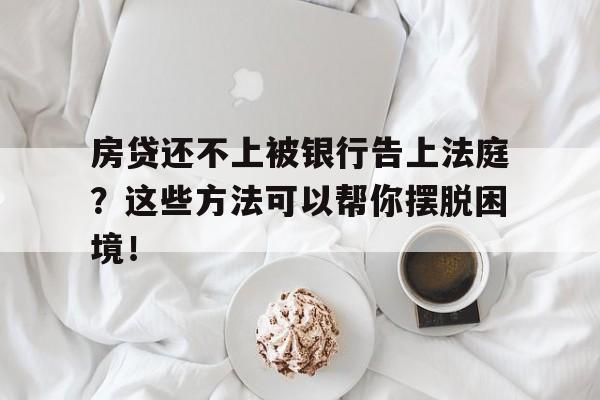 房贷还不上被银行告上法庭？这些方法可以帮你摆脱困境！