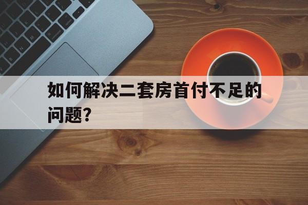 如何解决二套房首付不足的问题？