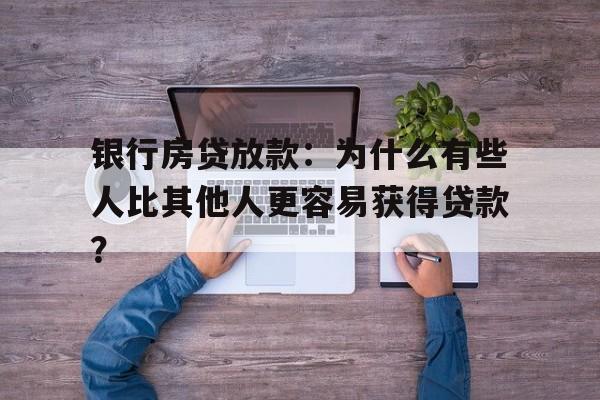 银行房贷放款：为什么有些人比其他人更容易获得贷款？