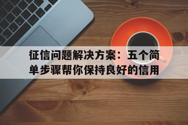 征信问题解决方案：五个简单步骤帮你保持良好的信用