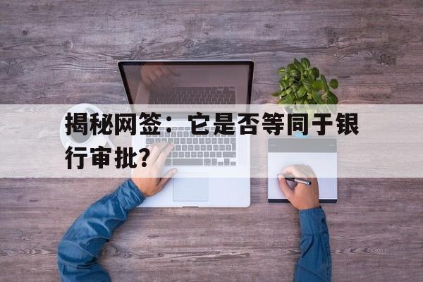 揭秘网签：它是否等同于银行审批？