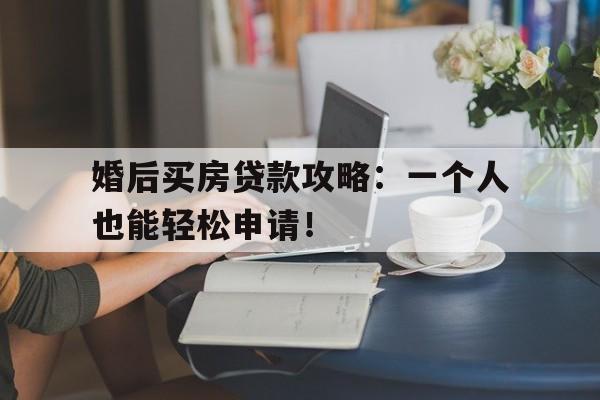 婚后买房贷款攻略：一个人也能轻松申请！