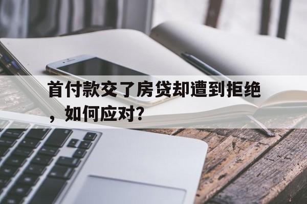 首付款交了房贷却遭到拒绝，如何应对？