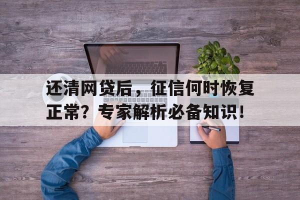 还清网贷后，征信何时恢复正常？专家解析必备知识！