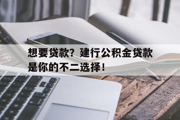 想要贷款？建行公积金贷款是你的不二选择！