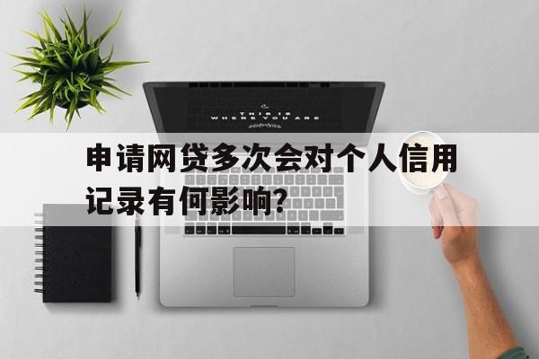 申请网贷多次会对个人信用记录有何影响？