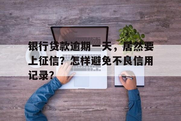 银行贷款逾期一天，居然要上征信？怎样避免不良信用记录？